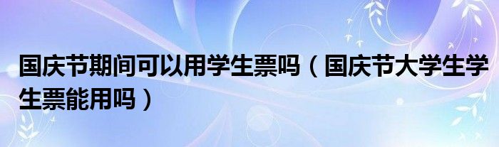 国庆节期间可以用学生票吗（国庆节大学生学生票能用吗）