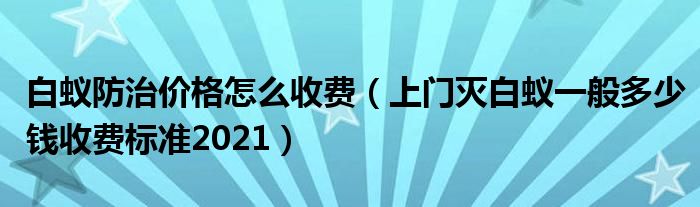 白蚁防治价格怎么收费（上门灭白蚁一般多少钱收费标准2021）