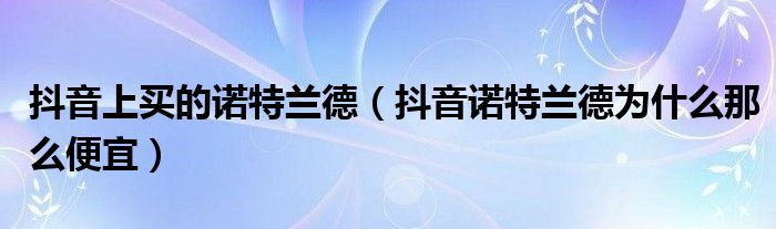 抖音上买的诺特兰德（抖音诺特兰德为什么那么便宜）