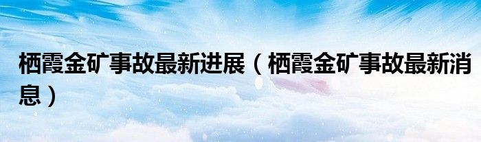 栖霞金矿事故最新进展（栖霞金矿事故最新消息）