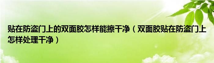 贴在防盗门上的双面胶怎样能擦干净（双面胶贴在防盗门上怎样处理干净）