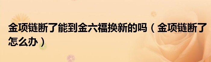 金项链断了能到金六福换新的吗（金项链断了怎么办）