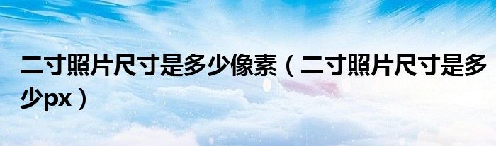 二寸照片尺寸是多少像素（二寸照片尺寸是多少px）
