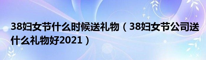 38妇女节什么时候送礼物（38妇女节公司送什么礼物好2021）