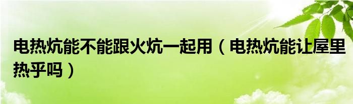 电热炕能不能跟火炕一起用（电热炕能让屋里热乎吗）