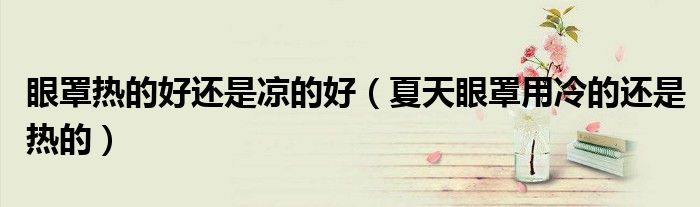眼罩热的好还是凉的好（夏天眼罩用冷的还是热的）