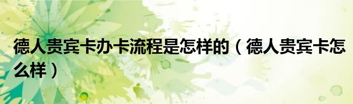 德人贵宾卡办卡流程是怎样的（德人贵宾卡怎么样）