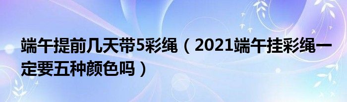 端午提前几天带5彩绳（2021端午挂彩绳一定要五种颜色吗）