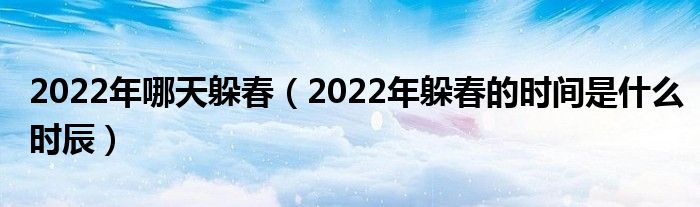 2022年哪天躲春（2022年躲春的时间是什么时辰）