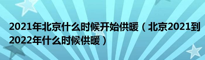 2021年北京什么时候开始供暖（北京2021到2022年什么时候供暖）