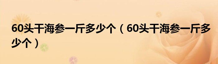60头干海参一斤多少个（60头干海参一斤多少个）