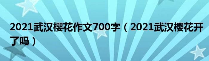 2021武汉樱花作文700字（2021武汉樱花开了吗）