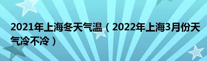 2021年上海冬天气温（2022年上海3月份天气冷不冷）