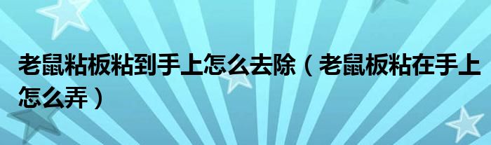 老鼠粘板粘到手上怎么去除（老鼠板粘在手上怎么弄）