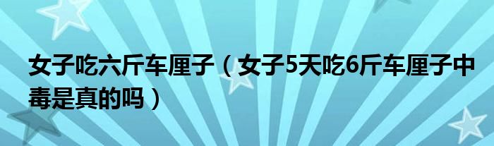 女子吃六斤车厘子（女子5天吃6斤车厘子中毒是真的吗）