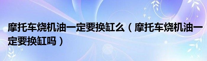 摩托车烧机油一定要换缸么（摩托车烧机油一定要换缸吗）