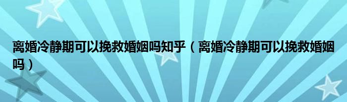 离婚冷静期可以挽救婚姻吗知乎（离婚冷静期可以挽救婚姻吗）
