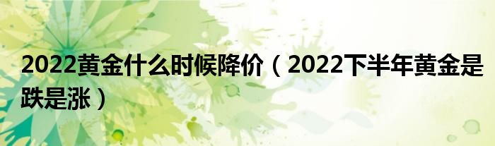 2022黄金什么时候降价（2022下半年黄金是跌是涨）