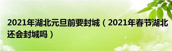 2021年湖北元旦前要封城（2021年春节湖北还会封城吗）