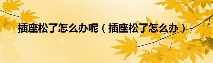 插座松了怎么办呢（插座松了怎么办）