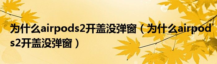 为什么airpods2开盖没弹窗（为什么airpods2开盖没弹窗）