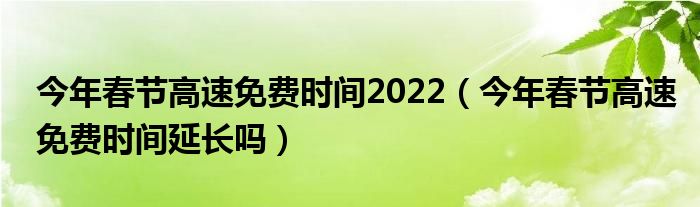 今年春节高速免费时间2022（今年春节高速免费时间延长吗）