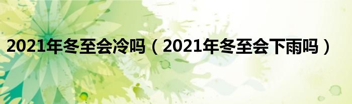 2021年冬至会冷吗（2021年冬至会下雨吗）