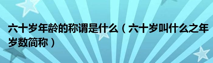 六十岁年龄的称谓是什么（六十岁叫什么之年岁数简称）