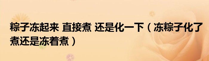 粽子冻起来 直接煮 还是化一下（冻粽子化了煮还是冻着煮）
