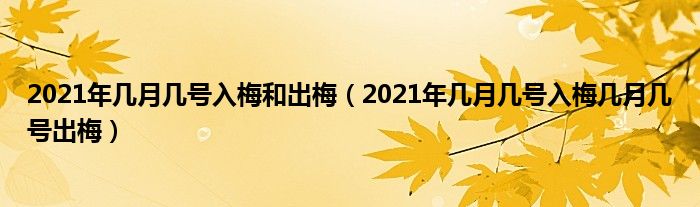 2021年几月几号入梅和出梅（2021年几月几号入梅几月几号出梅）