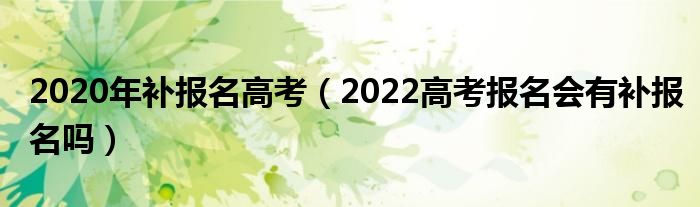 2020年补报名高考（2022高考报名会有补报名吗）