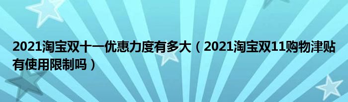 2021淘宝双十一优惠力度有多大（2021淘宝双11购物津贴有使用限制吗）