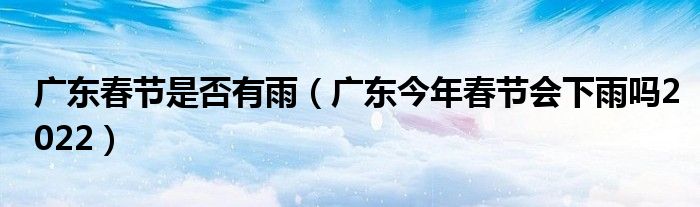 广东春节是否有雨（广东今年春节会下雨吗2022）