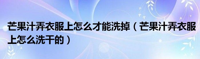 芒果汁弄衣服上怎么才能洗掉（芒果汁弄衣服上怎么洗干的）