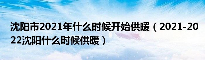 沈阳市2021年什么时候开始供暖（2021-2022沈阳什么时候供暖）