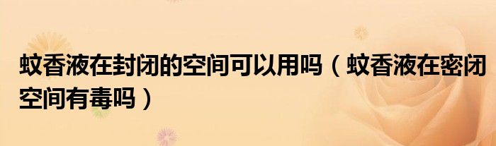 蚊香液在封闭的空间可以用吗（蚊香液在密闭空间有毒吗）