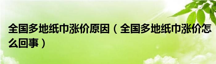 全国多地纸巾涨价原因（全国多地纸巾涨价怎么回事）