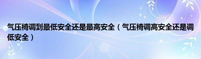 气压椅调到最低安全还是最高安全（气压椅调高安全还是调低安全）