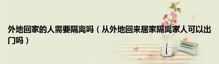 外地回家的人需要隔离吗（从外地回来居家隔离家人可以出门吗）