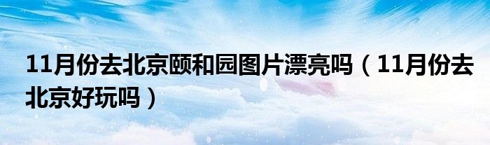 11月份去北京颐和园图片漂亮吗（11月份去北京好玩吗）