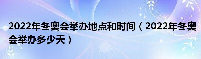 2022年冬奥会举办地点和时间（2022年冬奥会举办多少天）