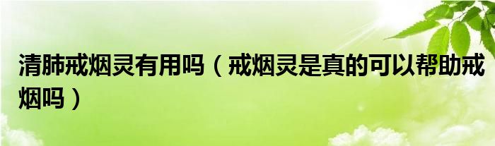 清肺戒烟灵有用吗（戒烟灵是真的可以帮助戒烟吗）