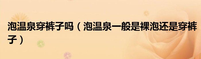 泡温泉穿裤子吗（泡温泉一般是裸泡还是穿裤子）