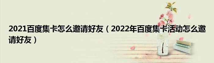 2021百度集卡怎么邀请好友（2022年百度集卡活动怎么邀请好友）