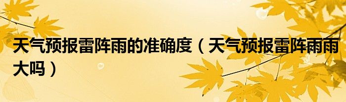 天气预报雷阵雨的准确度（天气预报雷阵雨雨大吗）
