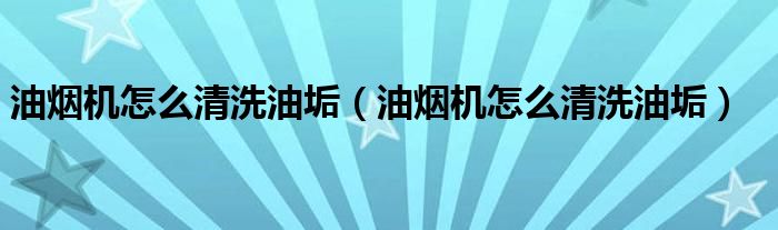 油烟机怎么清洗油垢（油烟机怎么清洗油垢）