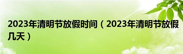 2023年清明节放假时间（2023年清明节放假几天）