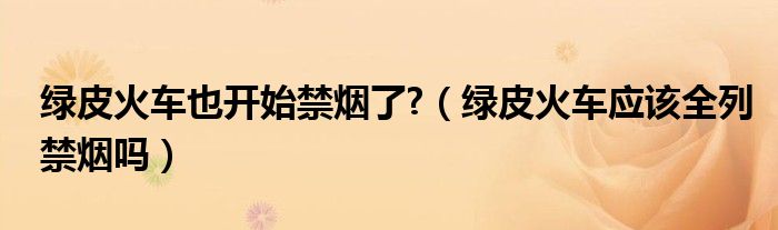 绿皮火车也开始禁烟了?（绿皮火车应该全列禁烟吗）
