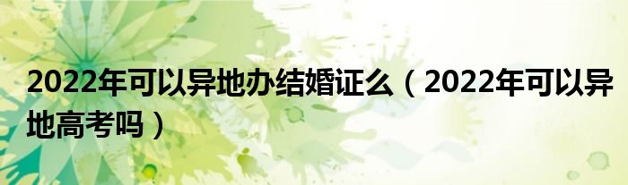 2022年可以异地办结婚证么（2022年可以异地高考吗）