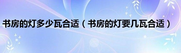 书房的灯多少瓦合适（书房的灯要几瓦合适）